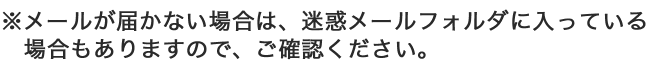 ※メールが届かない場合は、迷惑メールフォルダに入っている場合もありますので、ご確認ください。